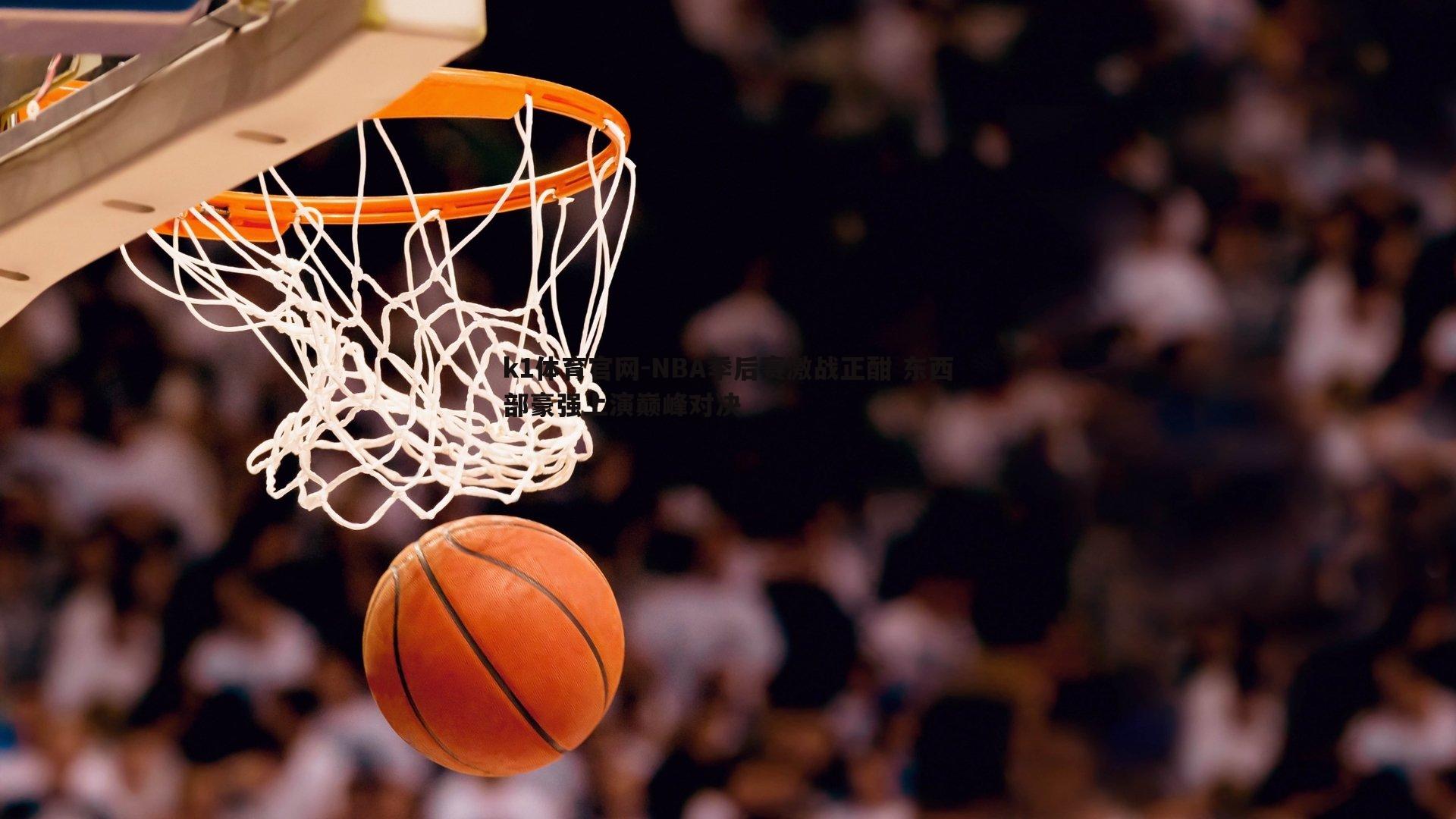 k1体育官网-NBA季后赛激战正酣 东西部豪强上演巅峰对决