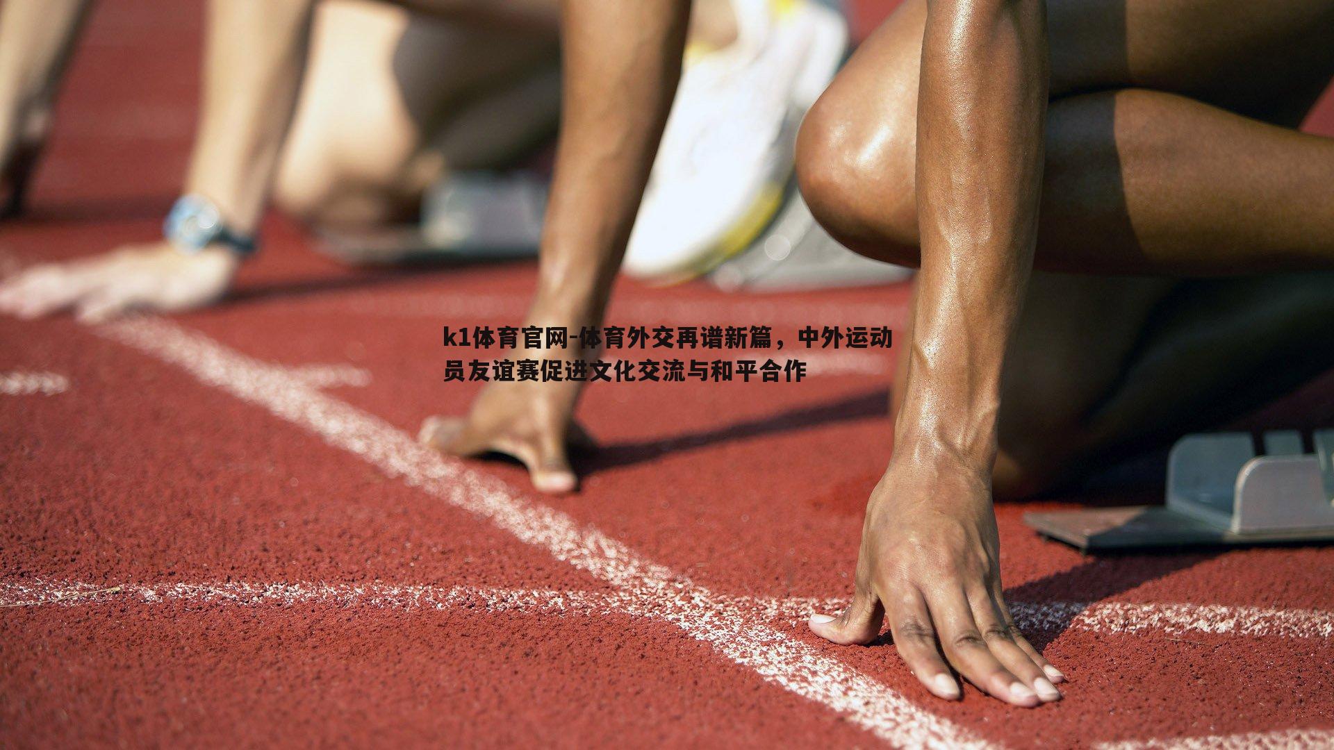 k1体育官网-体育外交再谱新篇，中外运动员友谊赛促进文化交流与和平合作