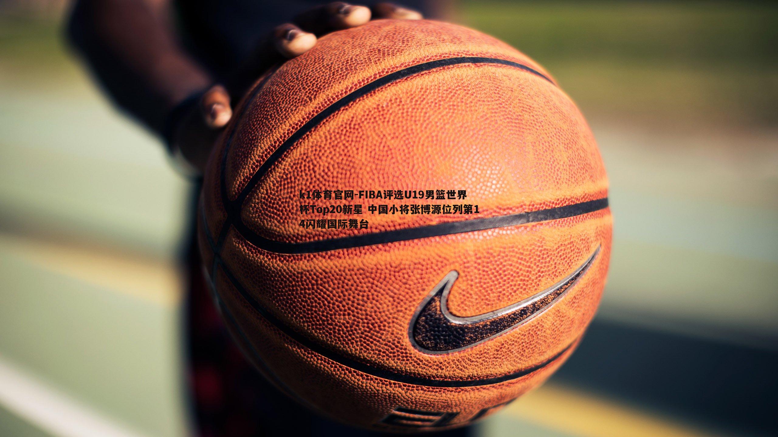k1体育官网-FIBA评选U19男篮世界杯Top20新星 中国小将张博源位列第14闪耀国际舞台